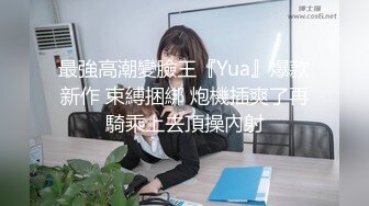 最強高潮變臉王『Yua』爆款新作 束縛捆綁 炮機插爽了再騎乘上去頂操內射