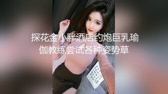  探花金小胖酒店约炮巨乳瑜伽教练尝试各种姿势草