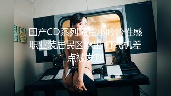 国产CD系列骚货小吟吟性感职业装居民区露出 打飞机差点被发现