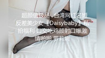 ✿超颜值极品✿台湾网红名媛反差美少女〖Daisybaby〗私拍福利 口交吃鸡颜射口爆激情啪啪 萝莉嫩