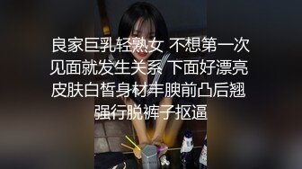 良家巨乳轻熟女 不想第一次见面就发生关系 下面好漂亮 皮肤白皙身材丰腴前凸后翘 强行脱裤子抠逼