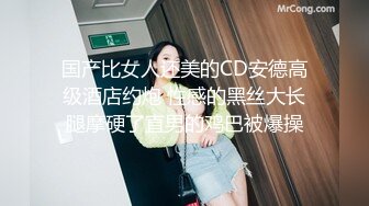 国产比女人还美的CD安德高级酒店约炮 性感的黑丝大长腿摩硬了直男的鸡巴被爆操