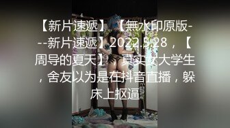 【新片速遞】 【無水印原版---新片速遞】2022.5.28，【周导的夏天】，真实女大学生，舍友以为是在抖音直播，躲床上抠逼