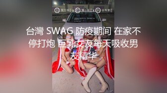 台灣 SWAG 防疫期间 在家不停打炮 巨乳女友每天吸收男友精华