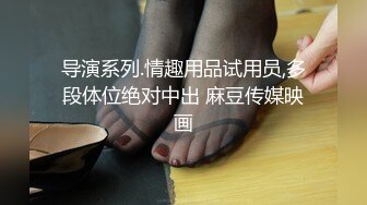 导演系列.情趣用品试用员,多段体位绝对中出 麻豆传媒映画