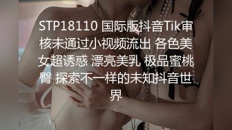 STP18110 国际版抖音Tik审核未通过小视频流出 各色美女超诱惑 漂亮美乳 极品蜜桃臀 探索不一样的未知抖音世界