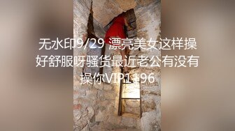 无水印9/29 漂亮美女这样操好舒服呀骚货最近老公有没有操你VIP1196