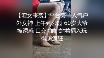 【渣女来袭】平台第一人气户外女神 上午到公园 60岁大爷被诱惑 口交啪啪 站着插入玩得超疯狂