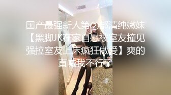 国产最强新人第②部清纯嫩妹【黑脚JK在家自慰被室友撞见强拉室友上床疯狂做爱】爽的直喊我不行了