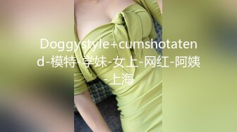 Doggystyle+cumshotatend-模特-学妹-女上-网红-阿姨-上海