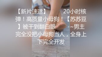 【新片速遞】  ✨✨✨20小时核弹！高质量小母狗！【苏苏豆】被干到翻白眼✨✨✨-~男主完全没把小母狗当人，全身上下完全开发