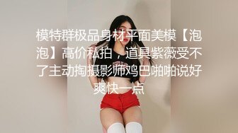 模特群极品身材平面美模【泡泡】高价私拍，道具紫薇受不了主动掏摄影师鸡巴啪啪说好爽快一点