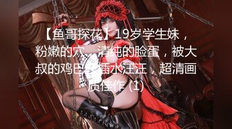 【鱼哥探花】19岁学生妹，粉嫩的穴，清纯的脸蛋，被大叔的鸡巴狂插水汪汪，超清画质佳作 (1)