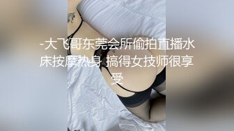 -大飞哥东莞会所偷拍直播水床按摩热身 搞得女技师很享受