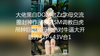 大佬黑白DOM老Zz字母交流圈封神作品极限SM调教白虎吊钟巨奶骚母狗绝对牛逼大开眼界42P+43V合1