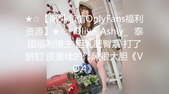 ★☆【海外恋情OnlyFans福利资源】★☆✨Olive_Ashly_✨泰国福利博主 巨乳肥臀系 打了脐钉 质量佳的作风很大胆《VO.4》