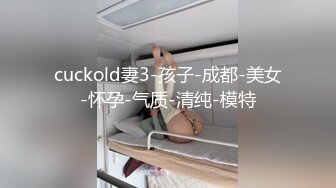 cuckold妻3-孩子-成都-美女-怀孕-气质-清纯-模特