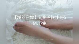 【粉丝白嫖】勾搭丑团小哥SM,下集