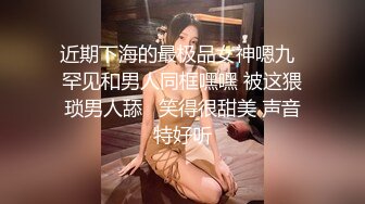 近期下海的最极品女神嗯九  罕见和男人同框嘿嘿 被这猥琐男人舔   笑得很甜美 声音特好听