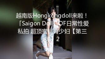 越南版Hongkongdoll来啦！「Saigon Doll」OF日常性爱私拍 超顶蜜桃臀少妇【第三弹】2