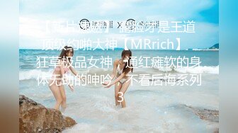 【新片速遞】 露脸才是王道 顶级约啪大神【MRrich】✅狂草极品女神，通红瘫软的身体无助的呻吟，不看后悔系列 3