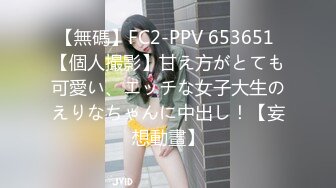 【無碼】FC2-PPV 653651 【個人撮影】甘え方がとても可愛い、エッチな女子大生のえりなちゃんに中出し！【妄想動畫】