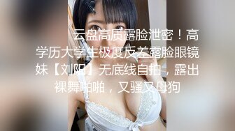 ⚫️⚫️云盘高质露脸泄密！高学历大学生极度反差露脸眼镜妹【刘阳】无底线自拍，露出裸舞啪啪，又骚又母狗