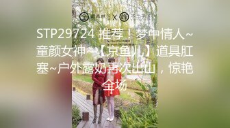 STP29724 推荐！梦中情人~童颜女神~【京鱼儿】道具肛塞~户外露奶再次出山，惊艳全场