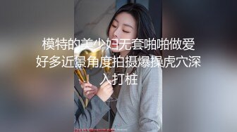  模特的美少妇无套啪啪做爱 好多近景角度拍摄爆操虎穴深入打桩