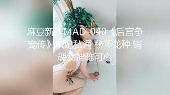 麻豆新作MAD-040《后宫争宠传》嫔妃私通 秘怀龙种 销魂女神陈可心