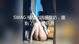 SWAG 極度的誘惑露奶，露點，玩棒棒玩具