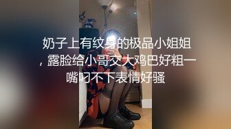  奶子上有纹身的极品小姐姐，露脸给小哥交大鸡巴好粗一嘴叼不下表情好骚