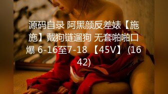 源码自录 阿黑颜反差婊【施施】戴狗链遛狗 无套啪啪口爆 6-16至7-18 【45V】 (1642)