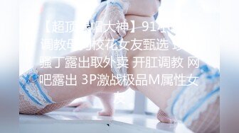 【超顶绿帽大神】91小懒猫 调教母狗校花女友甄选 珍珠骚丁露出取外卖 开肛调教 网吧露出 3P激战极品M属性女友