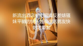 新流出酒店偷拍眼镜反差婊骚妹平躺的快乐性福生活男友快射才戴套