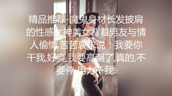 精品推荐-魔鬼身材长发披肩的性感女神美女背着男友与情人偷情,苦苦哀求说：我要你干我,好爽,我要高潮了,真的,不要停,用力干我.