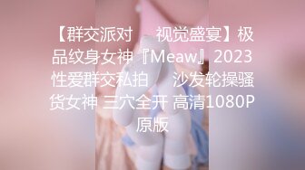 【群交派对❤️视觉盛宴】极品纹身女神『Meaw』2023性爱群交私拍❤️沙发轮操骚货女神 三穴全开 高清1080P原版