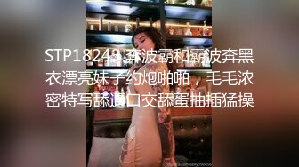 STP18243 奔波霸和霸波奔黑衣漂亮妹子约炮啪啪，毛毛浓密特写舔逼口交舔蛋抽插猛操