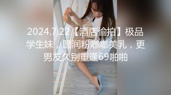 2024.7.22【酒店偷拍】极品学生妹，圆润粉嘟嘟美乳，更男友久别重逢69啪啪