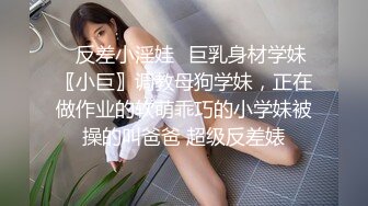 ✿反差小淫娃✿巨乳身材学妹〖小巨〗调教母狗学妹，正在做作业的软萌乖巧的小学妹被操的叫爸爸 超级反差婊