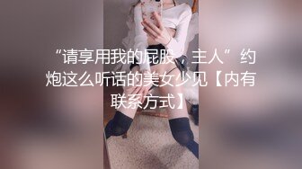 “请享用我的屁股，主人”约炮这么听话的美女少见【内有联系方式】