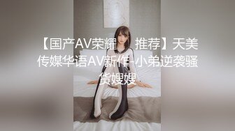 【国产AV荣耀❤️推荐】天美传媒华语AV新作-小弟逆袭骚货嫂嫂