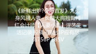 《新鲜出炉?会所首发》九头身风骚人妻~长腿大胸翘臀网红会计师【人妻小鹿】淫荡生活记录 投稿~露出3P应有尽有756P 185V