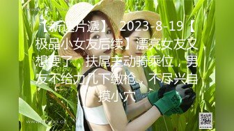 【新速片遞】  2023-8-19【极品小女友后续】漂亮女友又想要了，扶屌主动骑乘位，男友不给力几下缴枪，不尽兴自摸小穴