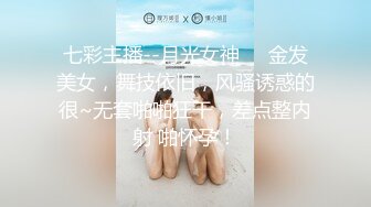 七彩主播--月光女神❤️金发美女，舞技依旧，风骚诱惑的很~无套啪啪狂干，差点整内射 啪怀孕！