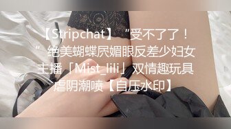 【Stripchat】“受不了了！”绝美蝴蝶屄媚眼反差少妇女主播「Mist_lili」双情趣玩具虐阴潮喷【自压水印】