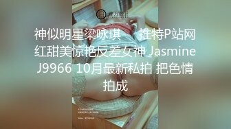 神似明星梁咏琪☀️推特P站网红甜美惊艳反差女神 JasmineJ9966 10月最新私拍 把色情拍成