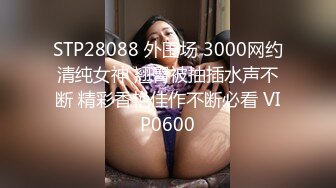 STP28088 外围场 3000网约清纯女神 翘臀被抽插水声不断 精彩香艳佳作不断必看 VIP0600