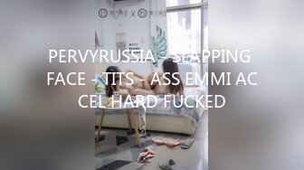 PERVYRUSSIA - SLAPPING FACE - TITS - ASS EMMI ACCEL HARD FUCKED