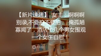 【新片速遞】  女主：啊啊啊别录,不要拍不要拍❤️俺孤陋寡闻了，酒店十几个男女围观一个女生自慰！